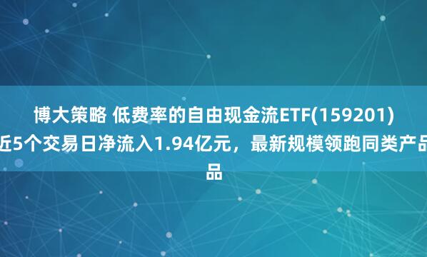 博大策略 低费率的自由现金流ETF(159201)近5个交易日净流入1.94亿元，最新规模领跑同类产品
