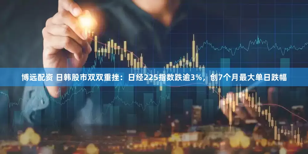 博远配资 日韩股市双双重挫：日经225指数跌逾3%，创7个月最大单日跌幅