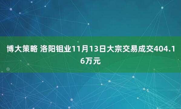 博大策略 洛阳钼业11月13日大宗交易成交404.16万元