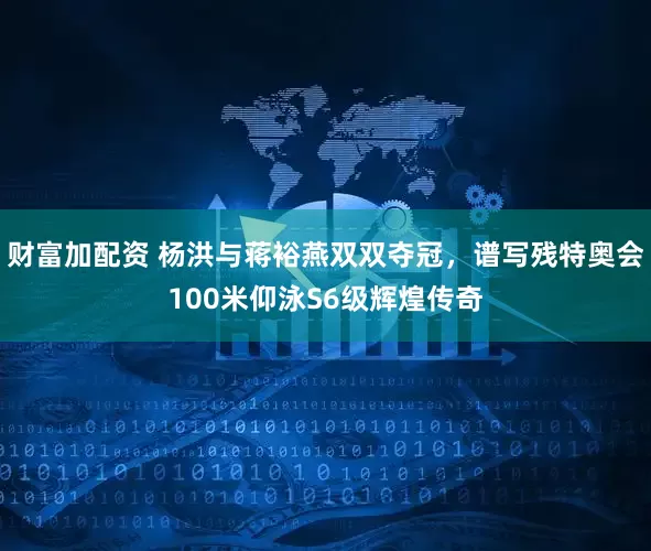 财富加配资 杨洪与蒋裕燕双双夺冠，谱写残特奥会100米仰泳S6级辉煌传奇