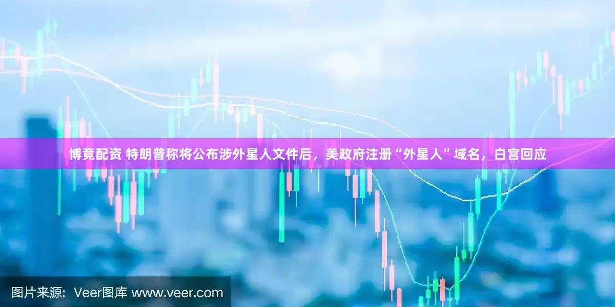 博竟配资 特朗普称将公布涉外星人文件后，美政府注册“外星人”域名，白宫回应